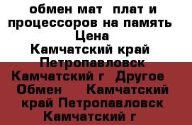 обмен мат. плат и процессоров на память DDR2 › Цена ­ 1 - Камчатский край, Петропавловск-Камчатский г. Другое » Обмен   . Камчатский край,Петропавловск-Камчатский г.